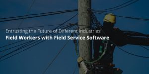 Entrusting the Future of Different Industries’ Field Workers with Field Service Software