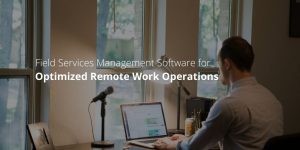 Field Services Management Software for Optimized Remote Work Operations