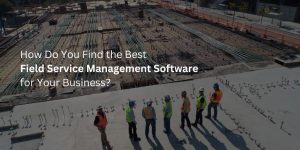 How Do You Find the Best Field Service Management Software for Your Business