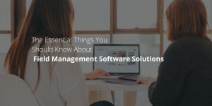 The Essential Things You Should Know About Field Management Software Solutions