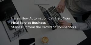 Here's How Automation Can Help Your Field Service Business Stand Out from the Crowd of Competitors