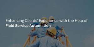 Enhancing Clients' Experience with the Help of Field Service Automation
