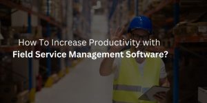 How To Increase Productivity with Field Service Management Software