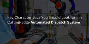 Key Characteristics You Should Look for in a Cutting-Edge Automated Dispatch System